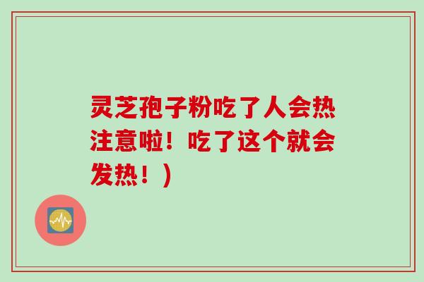 灵芝孢子粉吃了人会热注意啦！吃了这个就会发热！)