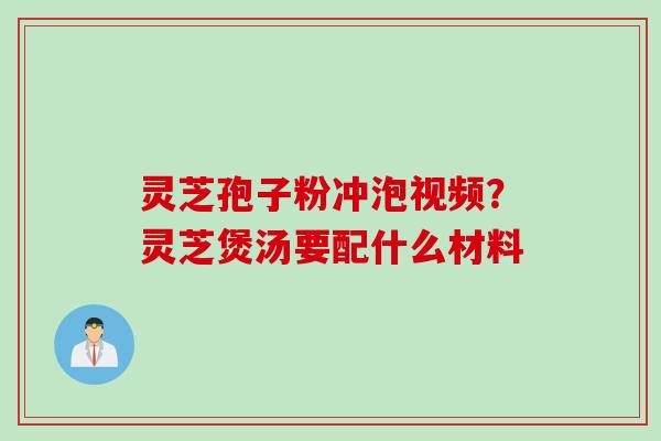 灵芝孢子粉冲泡视频？灵芝煲汤要配什么材料