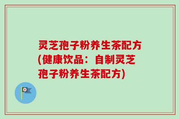 灵芝孢子粉养生茶配方(健康饮品：自制灵芝孢子粉养生茶配方)