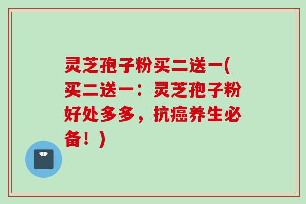 灵芝孢子粉买二送一(买二送一：灵芝孢子粉好处多多，抗癌养生必备！)