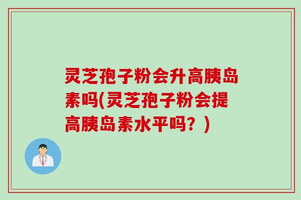 灵芝孢子粉会升高胰岛素吗(灵芝孢子粉会提高胰岛素水平吗？)