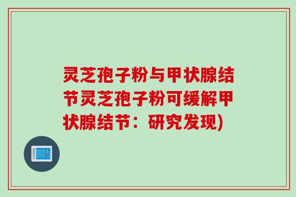 灵芝孢子粉与甲状腺结节灵芝孢子粉可缓解甲状腺结节：研究发现)