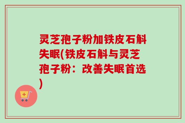 灵芝孢子粉加铁皮石斛失眠(铁皮石斛与灵芝孢子粉：改善失眠首选)