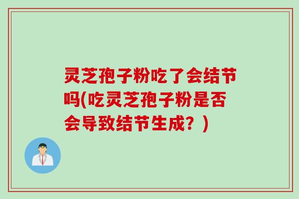 灵芝孢子粉吃了会结节吗(吃灵芝孢子粉是否会导致结节生成？)