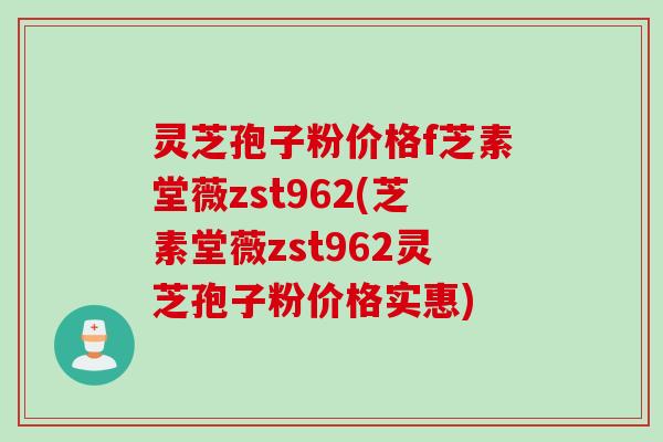 灵芝孢子粉价格f芝素堂薇zst962(芝素堂薇zst962灵芝孢子粉价格实惠)