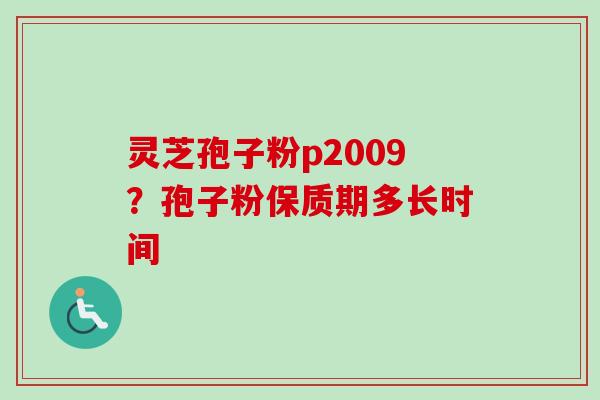 灵芝孢子粉p2009?孢子粉保质期多长时间 灵芝孢子粉p2009?孢子粉保质期多长时间