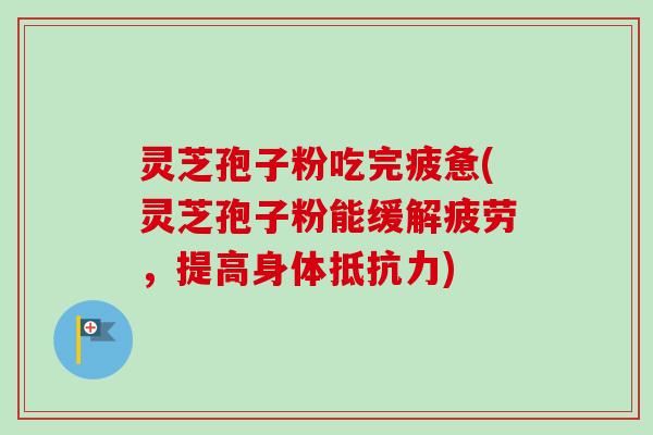 灵芝孢子粉吃完疲惫(灵芝孢子粉能缓解疲劳,提高身体抵抗力) 灵芝孢子粉吃完疲惫(灵芝孢子粉能缓解疲劳,提高身体抵抗力)