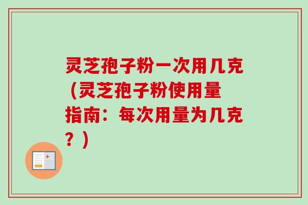 灵芝孢子粉一次用几克 (灵芝孢子粉使用量指南:每次用量为几克?) 灵芝孢子粉一次用几克 (灵芝孢子粉使用量指南:每次用量为几克?)