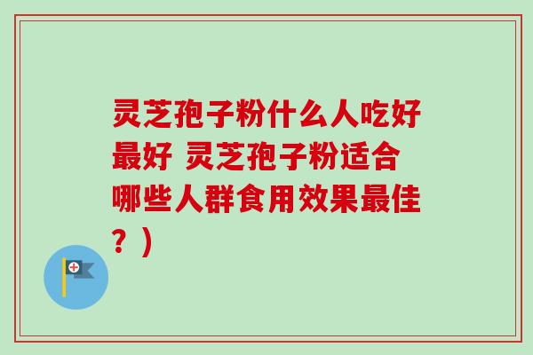 灵芝孢子粉什么人吃好最好 灵芝孢子粉适合哪些人群食用效果最佳？)
