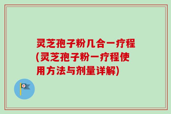 灵芝孢子粉几合一疗程(灵芝孢子粉一疗程使用方法与剂量详解)