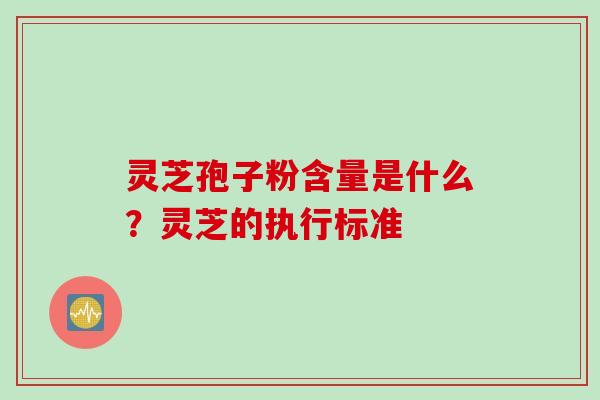 灵芝孢子粉含量是什么？灵芝的执行标准