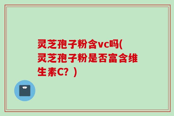 灵芝孢子粉含vc吗(灵芝孢子粉是否富含维生素C?) 灵芝孢子粉含vc吗(灵芝孢子粉是否富含维生素C?)