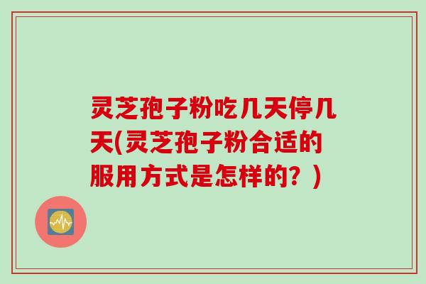 灵芝孢子粉吃几天停几天(灵芝孢子粉合适的服用方式是怎样的？)
