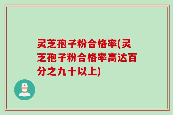 灵芝孢子粉合格率(灵芝孢子粉合格率高达百分之九十以上)