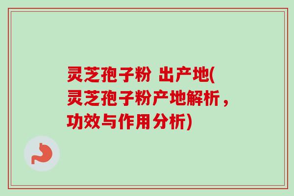灵芝孢子粉 出产地(灵芝孢子粉产地解析，功效与作用分析)