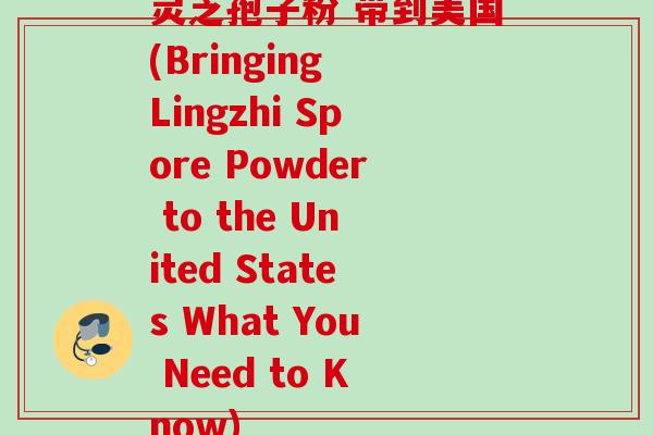 灵芝孢子粉 带到美国(Bringing Lingzhi Spore Powder to the United States What You Need to Know)