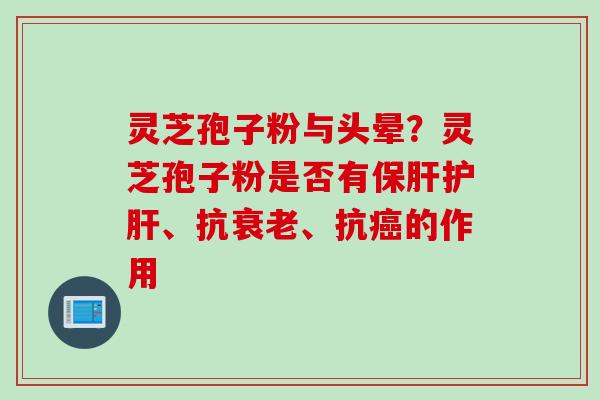 灵芝孢子粉与头晕？灵芝孢子粉是否有保肝护肝、抗衰老、抗癌的作用