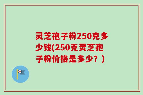 灵芝孢子粉250克多少钱(250克灵芝孢子粉价格是多少？)