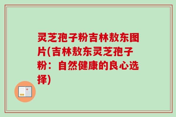 灵芝孢子粉吉林敖东图片(吉林敖东灵芝孢子粉:自然健康的良心选择) 灵芝孢子粉吉林敖东图片(吉林敖东灵芝孢子粉:自然健康的良心选择)