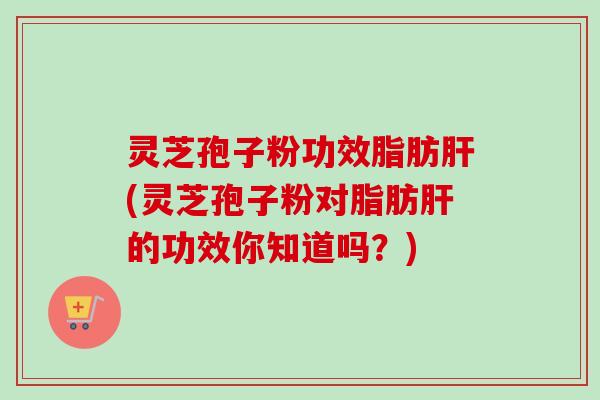 灵芝孢子粉功效脂肪肝(灵芝孢子粉对脂肪肝的功效你知道吗？)