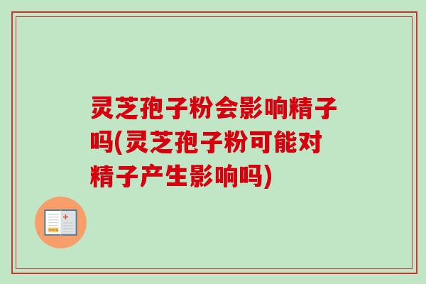 灵芝孢子粉会影响精子吗(灵芝孢子粉可能对精子产生影响吗)