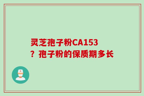 灵芝孢子粉CA153？孢子粉的保质期多长