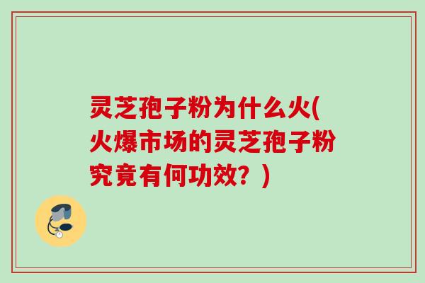 灵芝孢子粉为什么火(火爆市场的灵芝孢子粉究竟有何功效？)