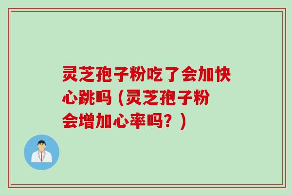 灵芝孢子粉吃了会加快心跳吗 (灵芝孢子粉会增加心率吗？)