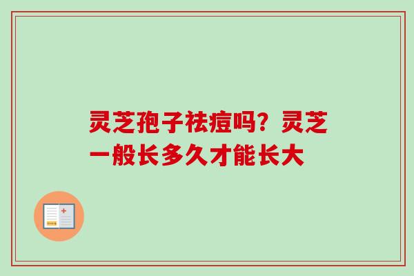 灵芝孢子祛痘吗？灵芝一般长多久才能长大