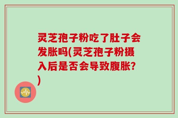 灵芝孢子粉吃了肚子会发胀吗(灵芝孢子粉摄入后是否会导致腹胀？)