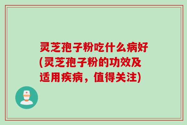 灵芝孢子粉吃什么好(灵芝孢子粉的功效及适用,值得关注) 灵芝孢子粉吃什么好(灵芝孢子粉的功效及适用,值得关注)