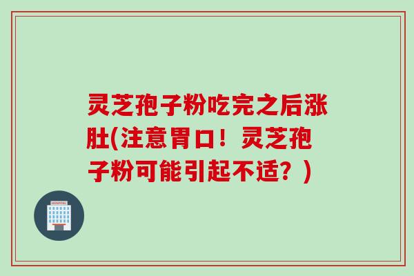 灵芝孢子粉吃完之后涨肚(注意胃口！灵芝孢子粉可能引起不适？)