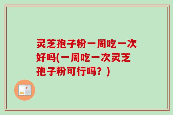 灵芝孢子粉一周吃一次好吗(一周吃一次灵芝孢子粉可行吗？)
