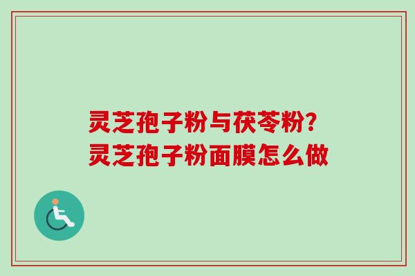 灵芝孢子粉与茯苓粉？灵芝孢子粉面膜怎么做