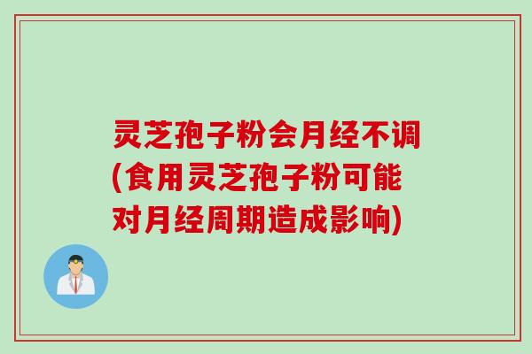 灵芝孢子粉会月经不调(食用灵芝孢子粉可能对月经周期造成影响)