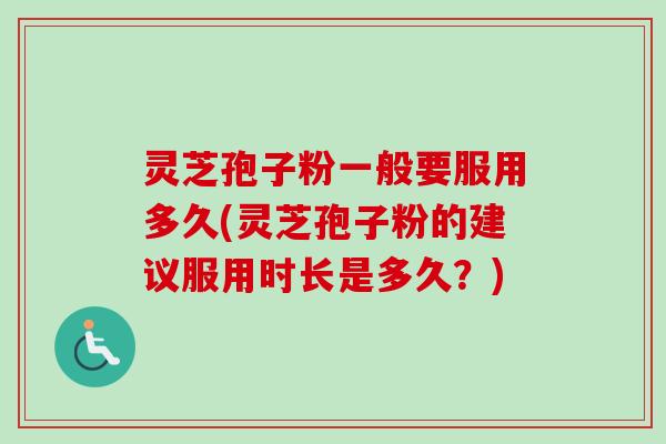 灵芝孢子粉一般要服用多久(灵芝孢子粉的建议服用时长是多久？)