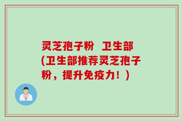 灵芝孢子粉  卫生部(卫生部推荐灵芝孢子粉，提升免疫力！)