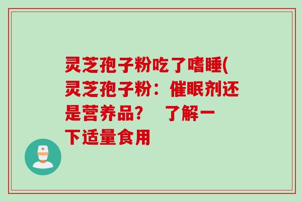 灵芝孢子粉吃了嗜睡(灵芝孢子粉：催眠剂还是营养品？  了解一下适量食用