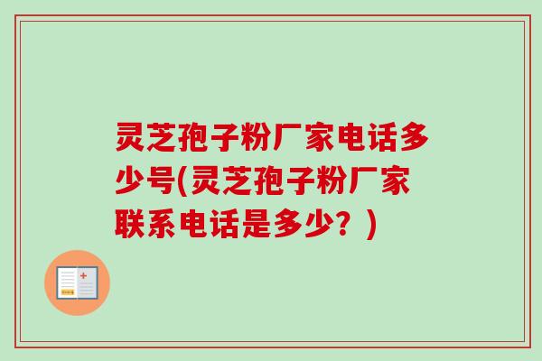 灵芝孢子粉厂家电话多少号(灵芝孢子粉厂家联系电话是多少？)