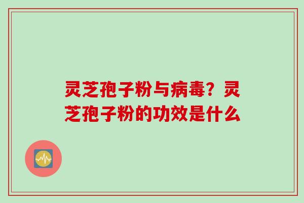 灵芝孢子粉与病毒？灵芝孢子粉的功效是什么