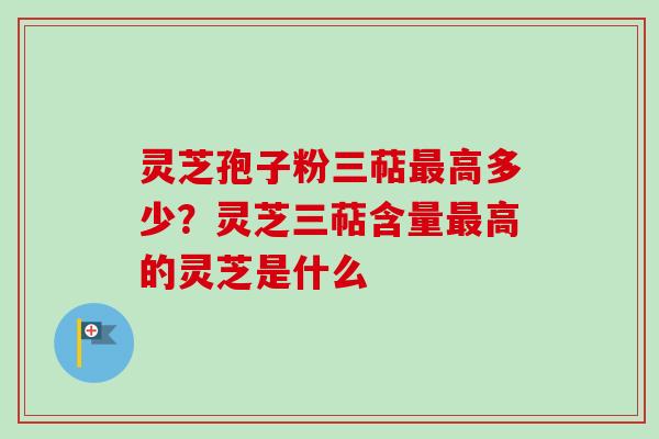 灵芝孢子粉三萜最高多少？灵芝三萜含量最高的灵芝是什么