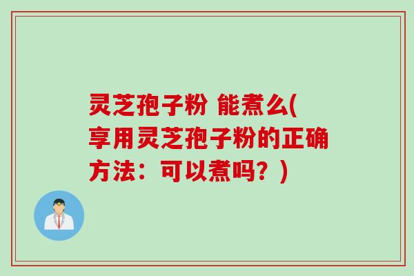 灵芝孢子粉 能煮么(享用灵芝孢子粉的正确方法：可以煮吗？)