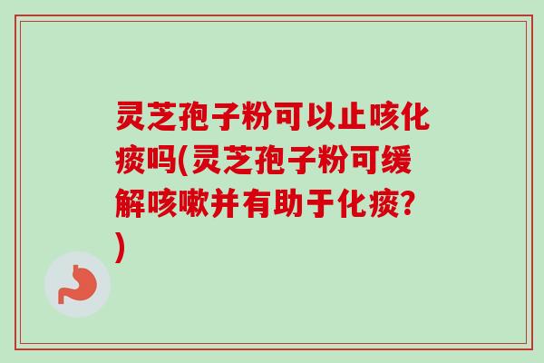 灵芝孢子粉可以止咳化痰吗(灵芝孢子粉可缓解咳嗽并有助于化痰？)