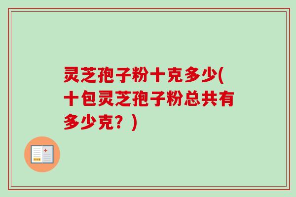 灵芝孢子粉十克多少(十包灵芝孢子粉总共有多少克？)