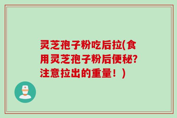 灵芝孢子粉吃后拉(食用灵芝孢子粉后便秘？注意拉出的重量！)