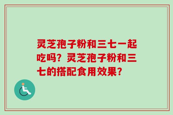 灵芝孢子粉和三七一起吃吗？灵芝孢子粉和三七的搭配食用效果？