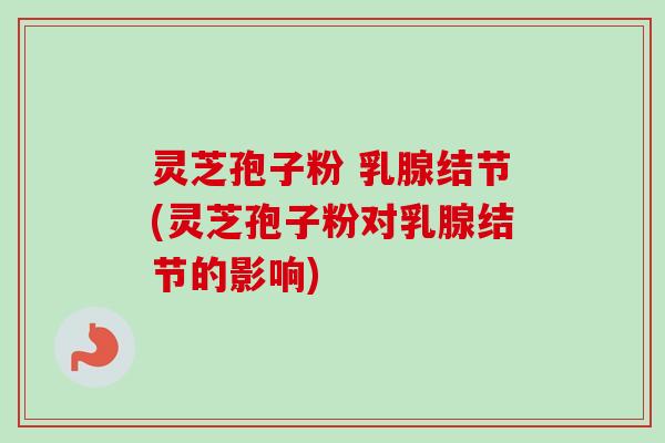 灵芝孢子粉 乳腺结节(灵芝孢子粉对乳腺结节的影响)