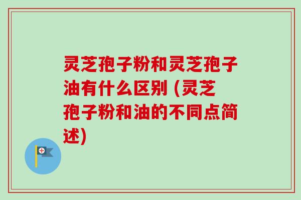 灵芝孢子粉和灵芝孢子油有什么区别 (灵芝孢子粉和油的不同点简述)