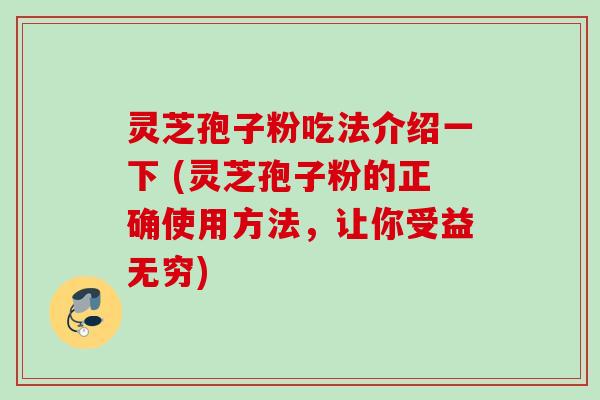 灵芝孢子粉吃法介绍一下 (灵芝孢子粉的正确使用方法，让你受益无穷)