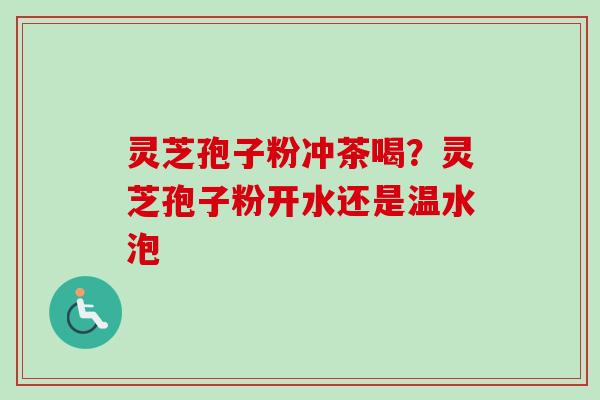 灵芝孢子粉冲茶喝？灵芝孢子粉开水还是温水泡